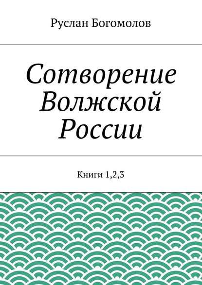 Сотворение Волжской России. Книги 1,2,3 - Руслан Богомолов