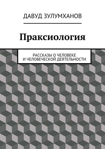 Праксиология. Рассказы о человеке и человеческой деятельности — Давуд Зулумханов