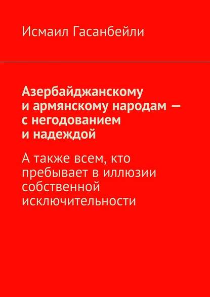 Азербайджанскому и армянскому народам – с негодованием и надеждой. А также всем, кто пребывает в иллюзии собственной исключительности — Исмаил Гасанбейли