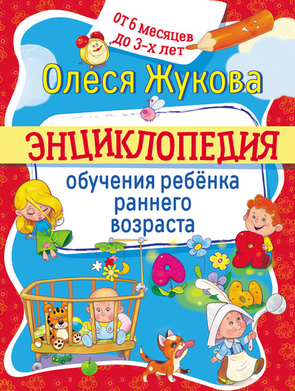 Энциклопедия обучения ребёнка раннего возраста. От 6 месяцев до 3 лет - Олеся Жукова