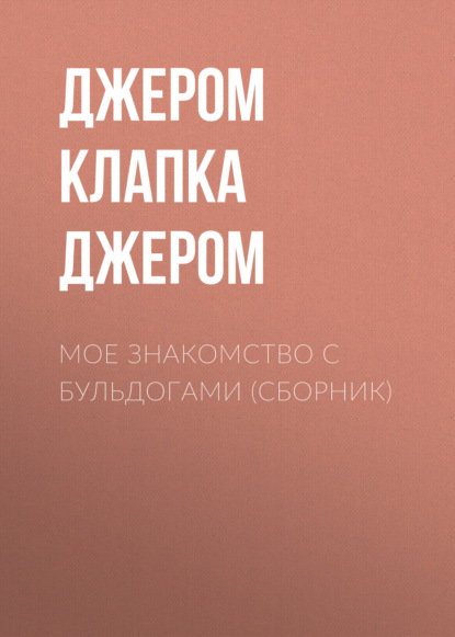 Мое знакомство с бульдогами (сборник) — Джером К. Джером