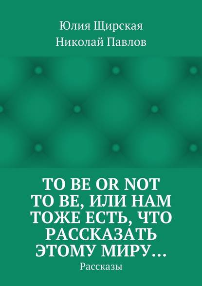 To be or not to be, или Нам тоже есть, что рассказать этому миру… Рассказы - Юлия Щирская