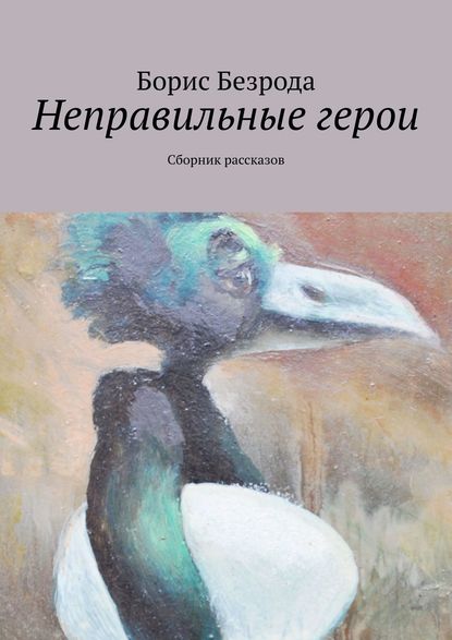 Неправильные герои. Сборник рассказов — Борис Безрода