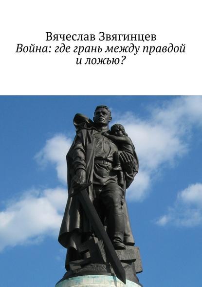 Война: где грань между правдой и ложью? - Вячеслав Звягинцев