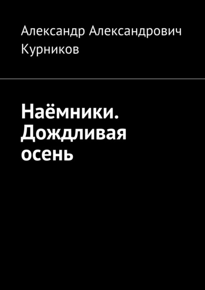 Наёмники. Дождливая осень — Александр Александрович Курников