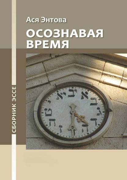 Осознавая время. Сборник эссе - Ася Энтова