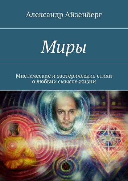 Миры. Мистические и эзотерические стихи о любвии смысле жизни — Александр Айзенберг