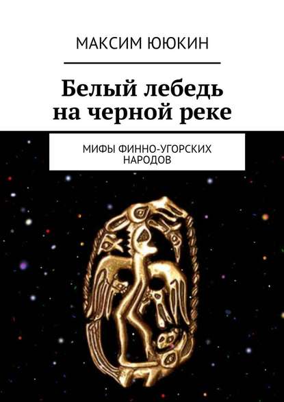 Белый лебедь на черной реке. Мифы финно-угорских народов — М. А. Ююкин