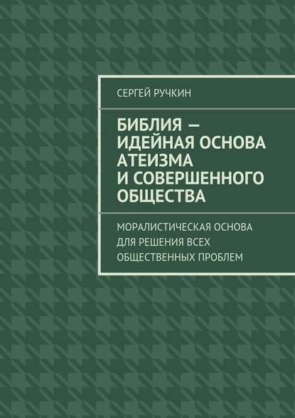 Библия – идейная основа атеизма и совершенного общества. Моралистическая основа для решения всех общественных проблем - Сергей Ручкин