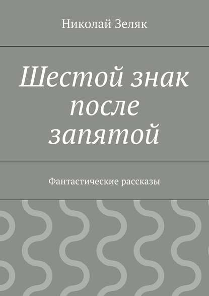 Шестой знак после запятой. Фантастические рассказы — Николай Петрович Зеляк