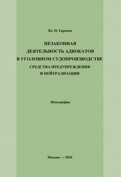 Незаконная деятельность адвокатов в уголовном судопроизводстве, средства предупреждения и нейтрализации - Ю. П. Гармаев