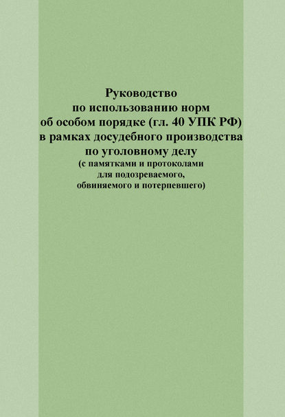 Руководство по использованию норм об особом порядке (гл. 40 УПК РФ) в рамках досудебного производства по уголовному делу (с памятками и протоколами для подозреваемого, обвиняемого и потерпевшего) - Е. И. Попова