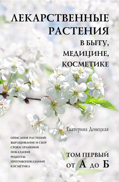 Лекарственные растения в быту, медицине, косметике. Описание растений, выращивание и сбор, сроки хранения, показания, рецепты, противопоказания, косметика. Том 1, от А до Б — Екатерина Донецкая