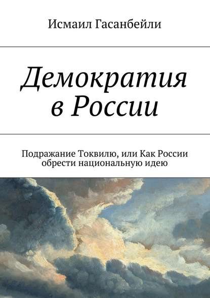 Демократия в России. Подражание Токвилю, или Как России обрести национальную идею — Исмаил Гасанбейли