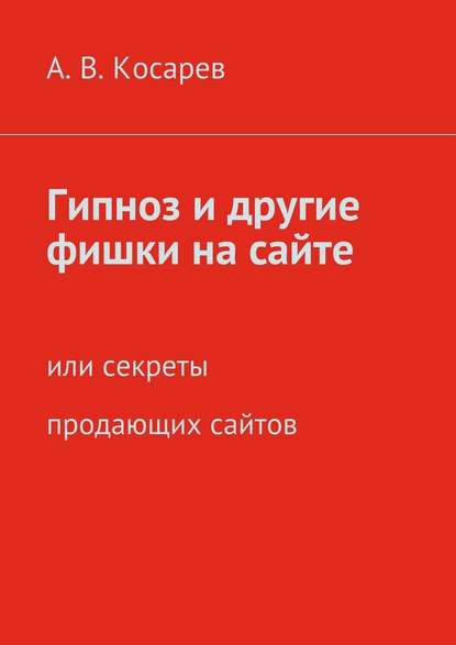 Гипноз и другие фишки на сайте. или секреты продающих сайтов - Анатолий Владимирович Косарев