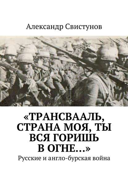 «Трансвааль, страна моя, ты вся горишь в огне…». Русские и англо-бурская война - Александр Свистунов