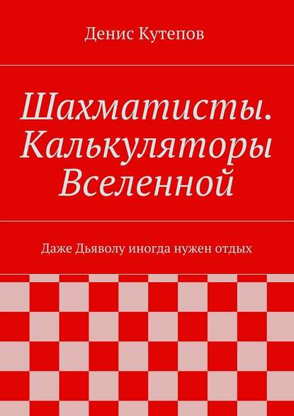 Шахматисты. Калькуляторы Вселенной. Даже Дьяволу иногда нужен отдых — Денис Кутепов