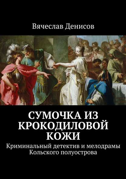 Сумочка из крокодиловой кожи. Криминальный детектив и мелодрамы Кольского полуострова — Вячеслав Вячеславович Денисов