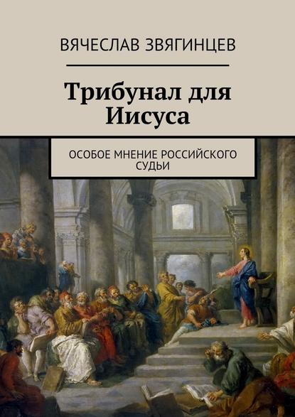 Трибунал для Иисуса. Особое мнение российского судьи — Вячеслав Звягинцев