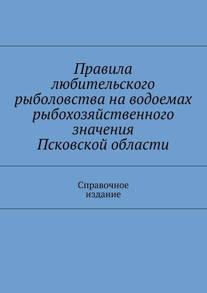 Правила любительского рыболовства на водоемах рыбохозяйственного значения Псковской области. Справочное издание - Коллектив авторов