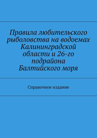 Правила любительского рыболовства на водоемах Калининградской области и 26-го подрайона Балтийского моря. Справочное издание - Коллектив авторов