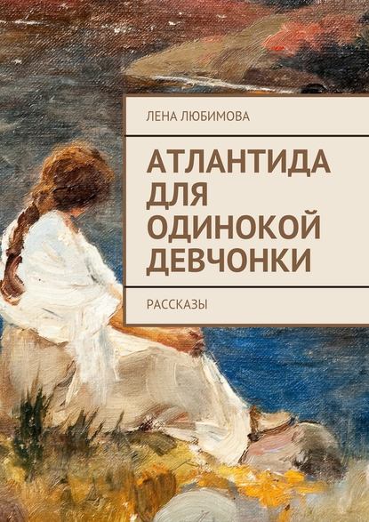 Атлантида для одинокой девчонки. Рассказы - Лена Любимова