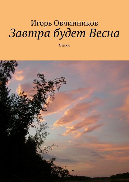 Завтра будет Весна. Стихи - Игорь Овчинников