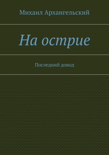 На острие. Последний довод - Михаил Архангельский