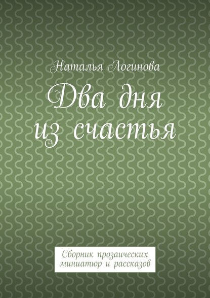 Два дня из счастья. Сборник прозаических миниатюр и рассказов — Наталья Логинова