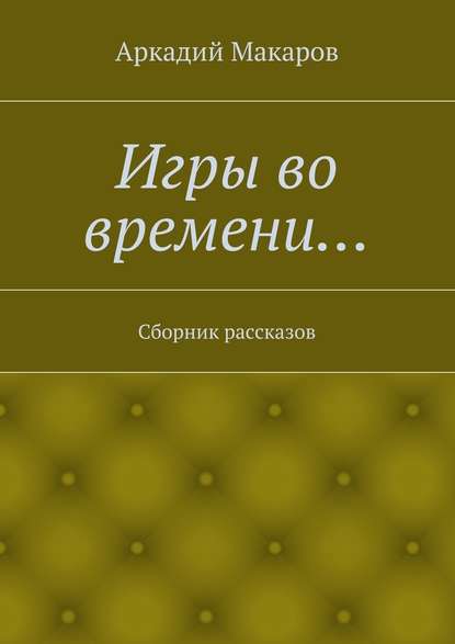 Игры во времени… Сборник рассказов — Аркадий Макаров