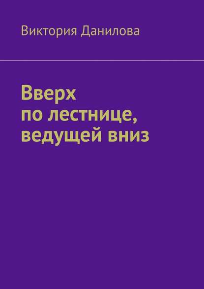 Вверх по лестнице, ведущей вниз - Виктория Данилова