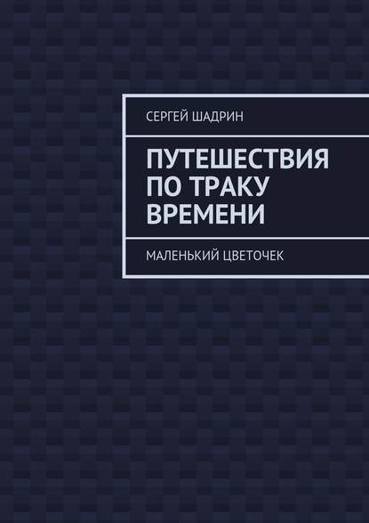 Путешествия по траку времени. Маленький цветочек - Сергей Шадрин