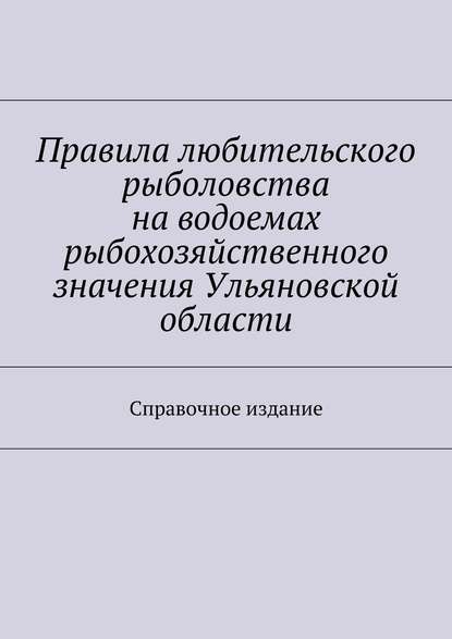 Правила любительского рыболовства на водоемах рыбохозяйственного значения Ульяновской области. Справочное издание - Коллектив авторов