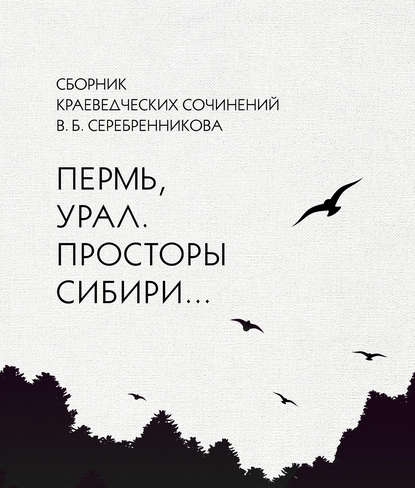 Сборник краеведческих сочинений В. Б. Серебренникова «Пермь, Урал. Просторы Сибири…» — Владимир Серебренников