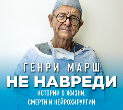 Не навреди. Истории о жизни, смерти и нейрохирургии - Генри Марш