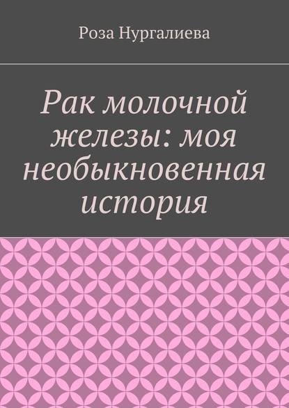 Рак молочной железы: моя необыкновенная история — Роза Нургалиева