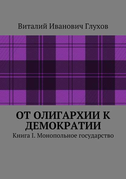 От олигархии к демократии. Книга I. Монопольное государство — Виталий Иванович Глухов