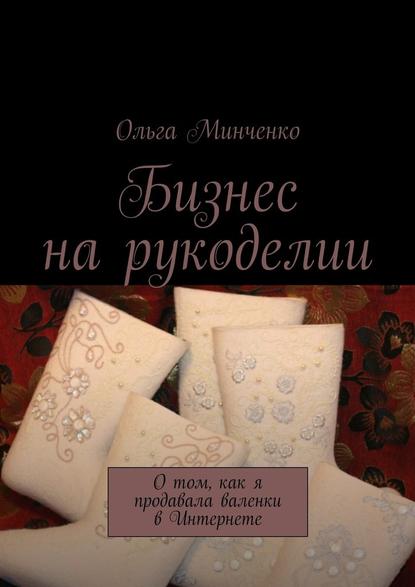 Бизнес на рукоделии. О том, как я продавала валенки в Интернете — Ольга Минченко