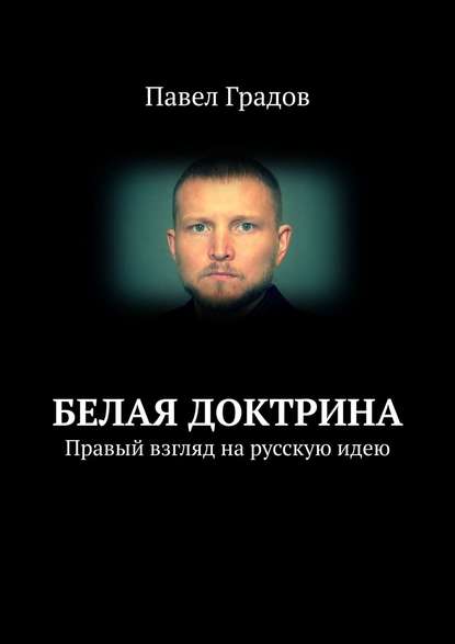 Белая Доктрина. Правый взгляд на русскую идею — Павел Градов