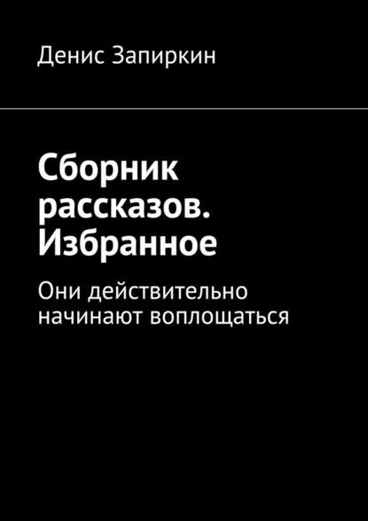 Сборник рассказов. Избранное. Они действительно начинают воплощаться - Денис Запиркин