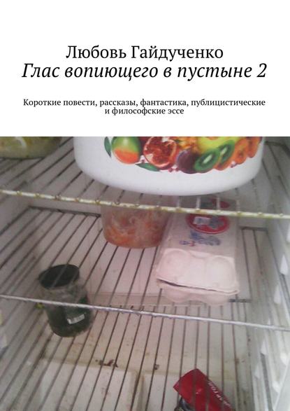 Глас вопиющего в пустыне 2. Короткие повести, рассказы, фантастика, публицистические и философские эссе - Любовь Гайдученко