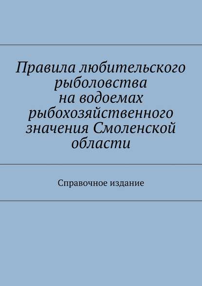 Правила любительского рыболовства на водоемах рыбохозяйственного значения Смоленской области. Справочное издание - Коллектив авторов