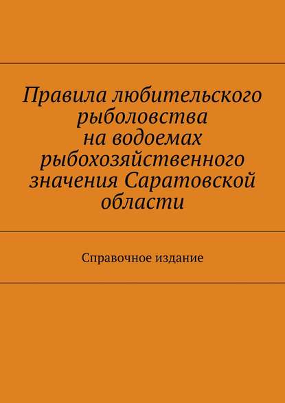 Правила любительского рыболовства на водоемах рыбохозяйственного значения Саратовской области. Справочное издание - Коллектив авторов