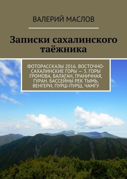 Записки сахалинского таёжника. Фоторассказы 2016. Восточно-сахалинские горы – 3. Горы Громова, Балаган, Граничная, Гуран. Бассейны рек Тымь, Венгери, Пурш-пурш, Чамгу - Валерий Михайлович Маслов