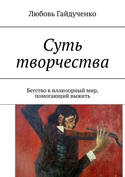 Суть творчества. Бегство в иллюзорный мир, помогающий выжить - Любовь Леонидовна Гайдученко