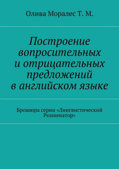 Построение вопросительных и отрицательных предложений в английском языке Брошюра серии «Лингвистический Реаниматор» - Татьяна Олива Моралес