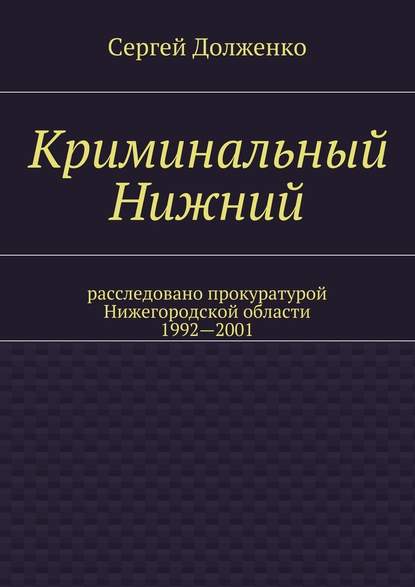 Криминальный Нижний. Расследовано прокуратурой Нижегородской области. 1992—2001 — Сергей Долженко