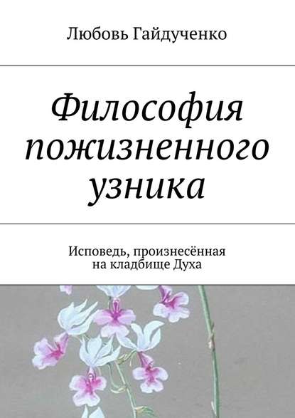 Философия пожизненного узника. Исповедь, произнесённая на кладбище Духа — Любовь Гайдученко