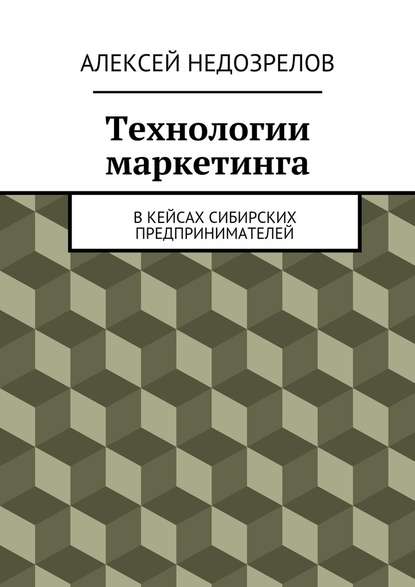 Технологии маркетинга. В кейсах сибирских предпринимателей - Алексей Недозрелов