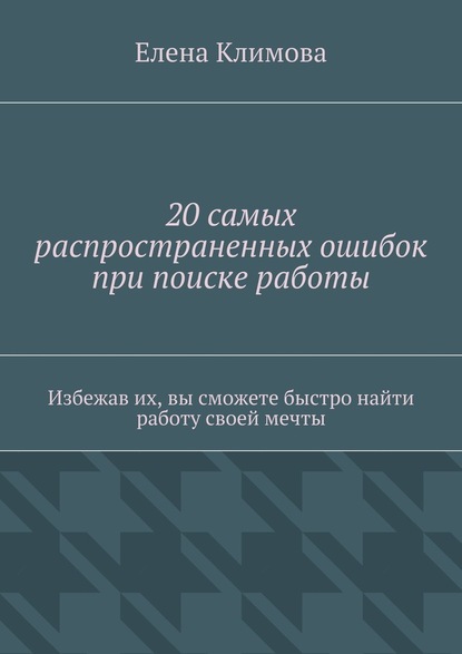 20 самых распространенных ошибок при поиске работы. Избежав их, вы сможете быстро найти работу своей мечты — Елена Климова